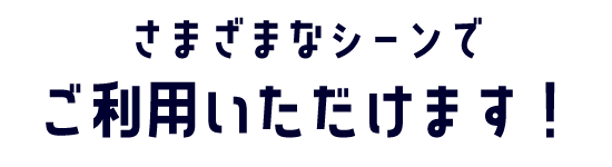 さまざまなシーンでご利用いただけます!