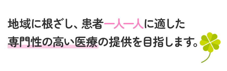 地域に根ざし、患者一人一人に適した専門性の高い医療の提供を目指します。