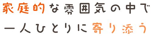 家庭的な雰囲気の中で一人ひとりに寄り添う