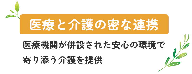 医療と介護の密接な連携。医療機関が併設された安心の環境で、寄り添う介護を提供