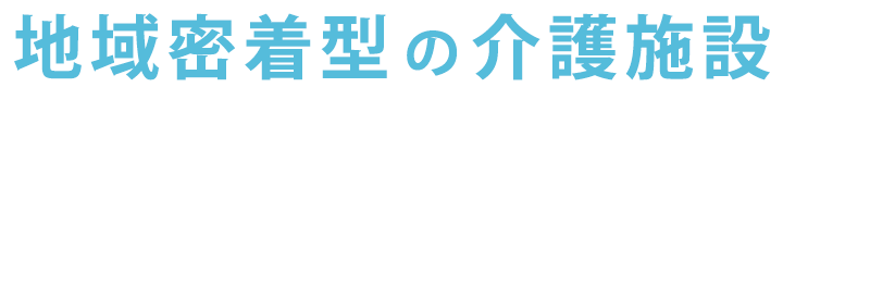 地域密着型の介護施設。家族のように寄り添い、心温まる毎日を過ごせる空間
