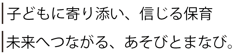 子どもに寄り添い、信じる保育。未来へつながる、あそびとまなび。
