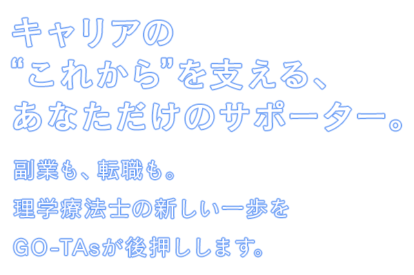 キャリアの“これから”を支える、あなただけのサポーター。｜副業も、転職も。理学療法士の新しい一歩をGO-TAsが後押しします。