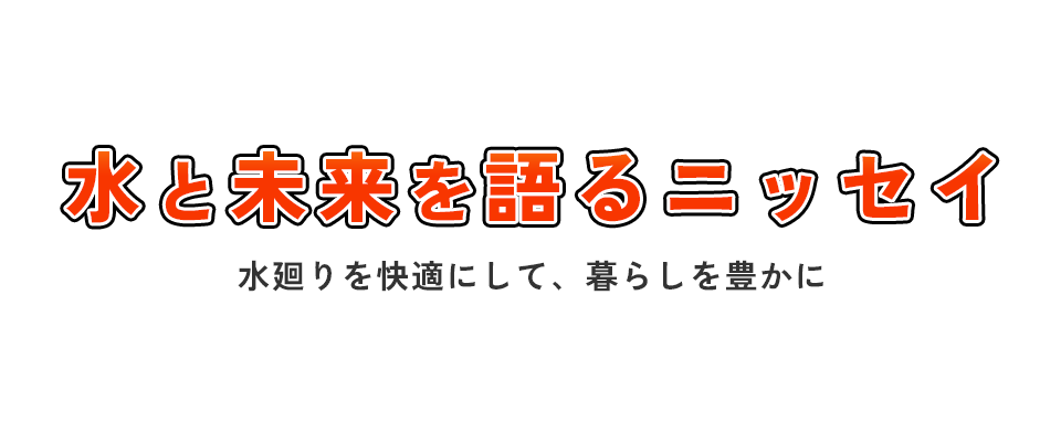 水と未来を語るニッセイ 水廻りを快適にして、暮らしを豊かに