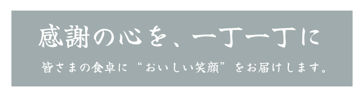 感謝の心を、一丁一丁に 皆さまの食卓に“おいしい笑顔”をお届けします。