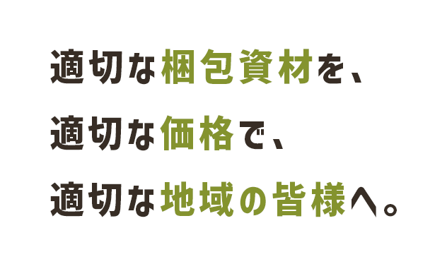 適切な梱包資材を、適切な価格で、適切な地域の皆様へ。