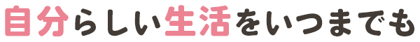 自分らしい生活をいつまでも