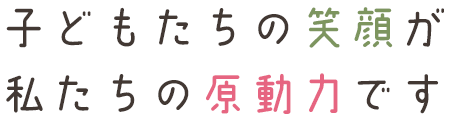 子どもたちの笑顔が私たちの原動力です