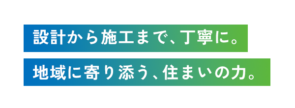 設計から施工まで、丁寧に。地域に寄り添う、住まいの力。