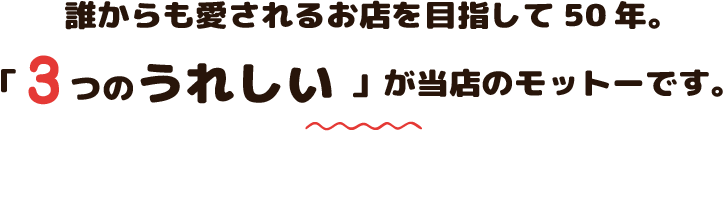 誰からも愛されるお店を目指して50年。「3つのうれしい」が当店のモットーです。