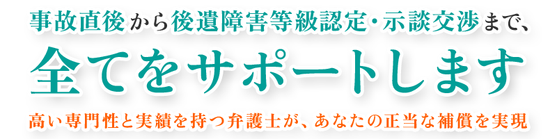 事故直後から、示談・後遺症の悩みまで、全てをサポートします 交通事故に強い弁護士が、あなたの正当な補償を実現。初回相談無料｜後遺障害サポート｜示談交渉実績多数