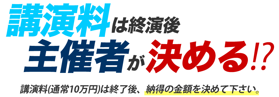 講演料は終演後主催者が決める!? 講演料（通常１０万円）は終了後、納得の金額を決めて下さい。