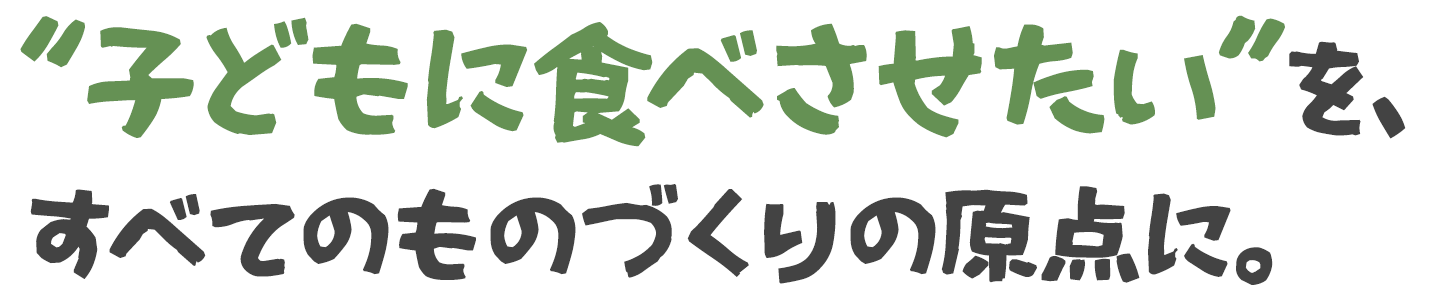 “子どもに食べさせたい”を、すべてのものづくりの原点に。