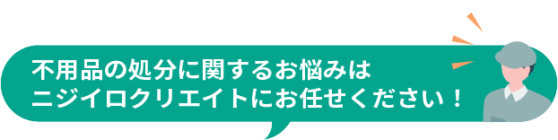 不用品の処分に関するお悩みは株式会社ニジイロクリエイトにお任せください！