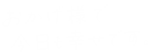 おかげ様で今日も幸せです。
