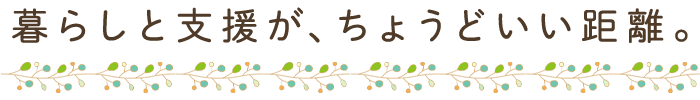 暮らしと支援が、ちょうどいい距離。