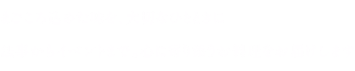 まごころ込めた味を、大切なひとときに　法事からイベントまで。心に寄り添うお料理をお届けします