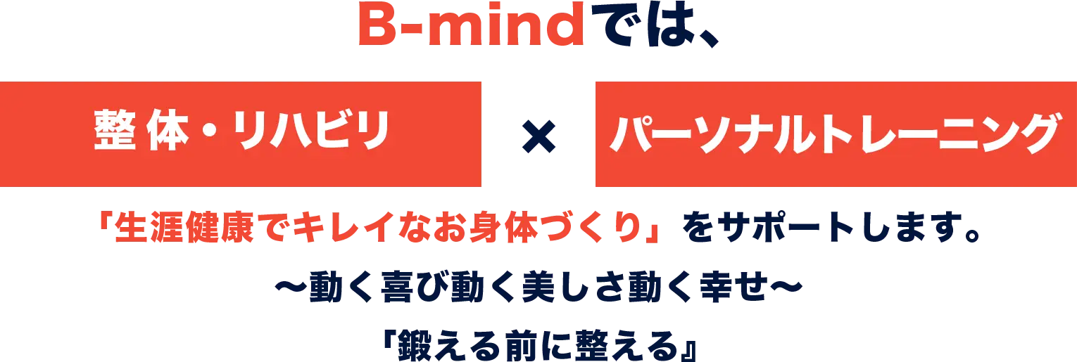 B-mindでは、整体・リハビリ×パーソナルトレーニング「生涯健康でキレイなお身体づくり」 をサポートします。～動く喜び動く美しさ動く幸せ〜「鍛える前に整える』