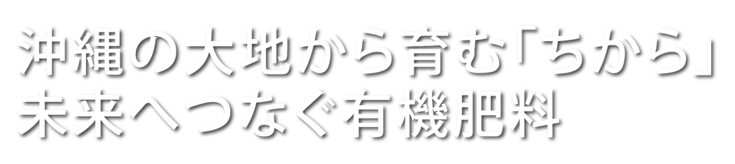 沖縄の大地から育む「ちから」未来へつなぐ有機肥料