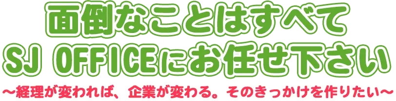 面倒なことはすべてSJ OFFICEにお任せ下さい～～経理が変われば、企業が変わる。そのきっかけを作りたい～～