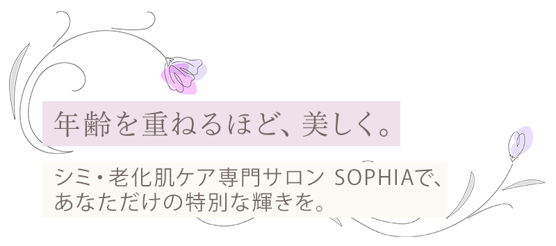 年齢を重ねるほど、美しく。 シミ・老化肌ケア専門サロン SOPHIAで、 あなただけの特別な輝きを。