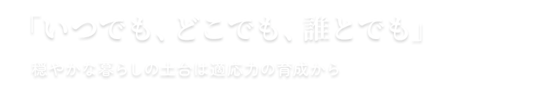 その子の未来へ、一生ものの「適応力」を。|いつでも、どこでも、だれとでも。穏やかな暮らしを支える独自の療育。