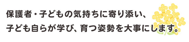 保護者・子どもの気持ちに寄り添い、子ども自らが学び、育つ姿勢を大事にします。