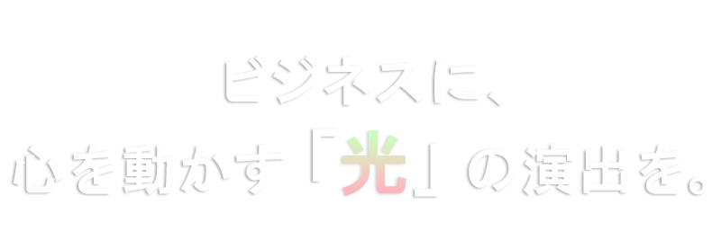 ビジネスに、心を動かす「光」の演出を。