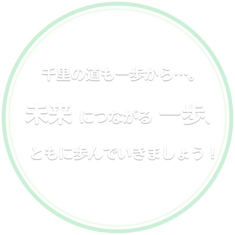 千里の道も一歩から…。未来につながる一歩、ともに歩んでいきましょう！
