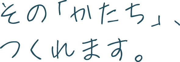 その「かたち」、つくれます。