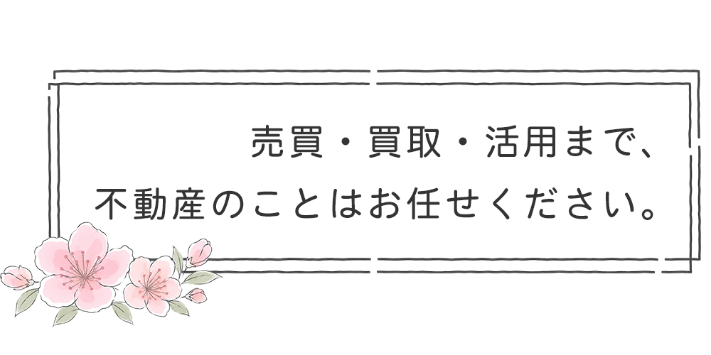 売買・買取・活用まで、不動産のことはお任せください。