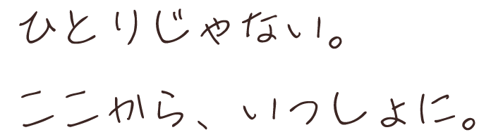 ひとりじゃない。ここから、いっしょに。