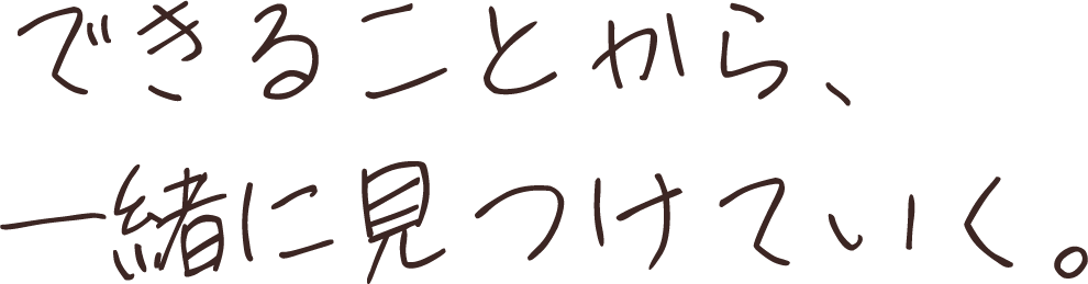 できることから、一緒に見つけていく。