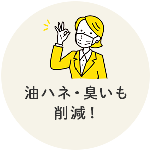 油ハネ・臭いも削減！