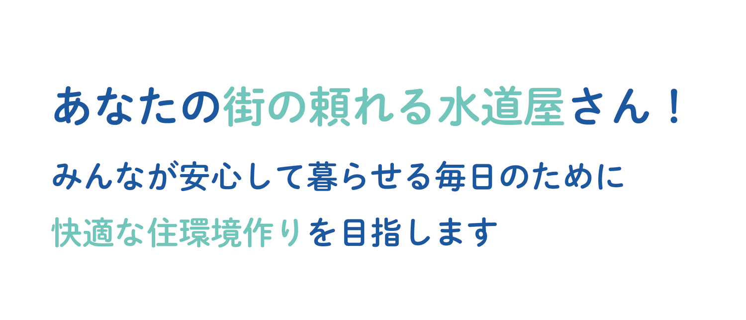 あなたの街の頼れる水道屋さん！ みんなが安心して暮らせる毎日のために快適な住環境作りを目指します