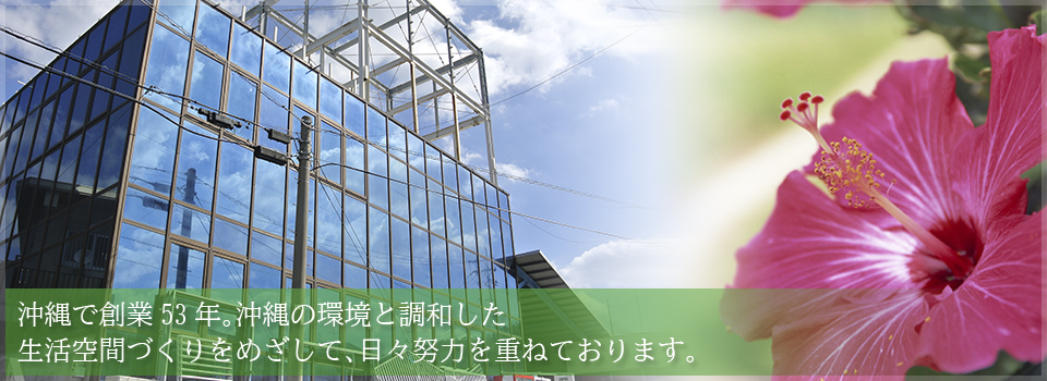 沖縄で創業53年。沖縄の環境と調和した生活空間づくりをめざして、日々努力を重ねております。
